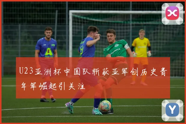 U23亚洲杯中国队斩获亚军创历史青年军崛起引关注