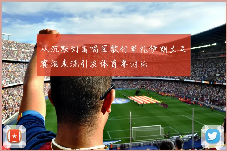 从沉默到高唱国歌行军礼伊朗女足赛场表现引发体育界讨论