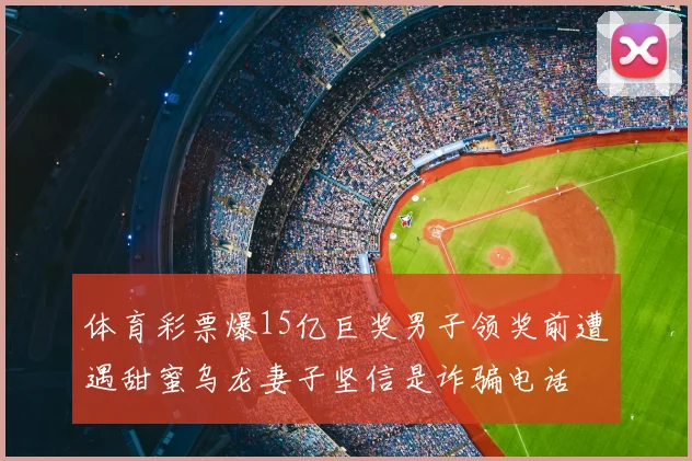 体育彩票爆15亿巨奖男子领奖前遭遇甜蜜乌龙妻子坚信是诈骗电话