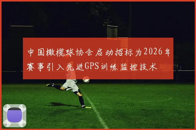 中国橄榄球协会启动招标为2026年赛事引入先进GPS训练监控技术