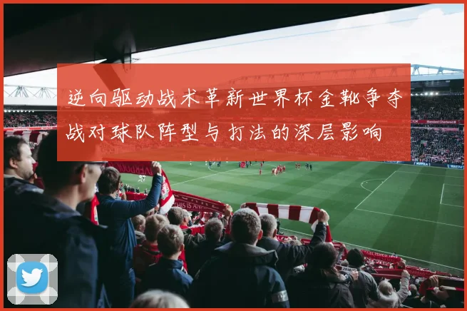 逆向驱动战术革新世界杯金靴争夺战对球队阵型与打法的深层影响