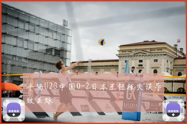 半场U23中国0-2日本王钰栋失误导致丢球