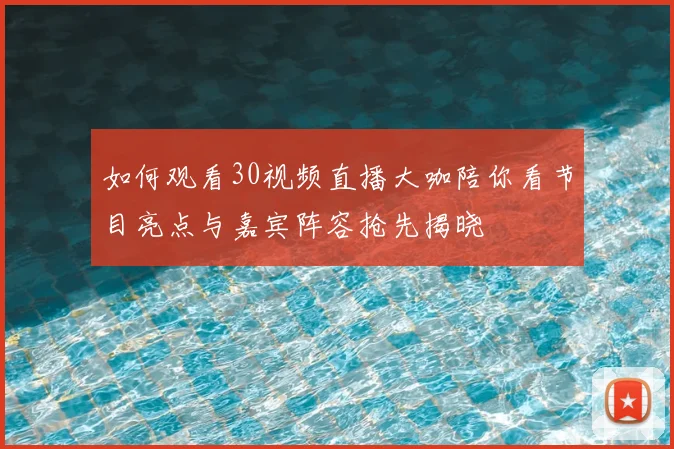 如何观看30视频直播大咖陪你看节目亮点与嘉宾阵容抢先揭晓