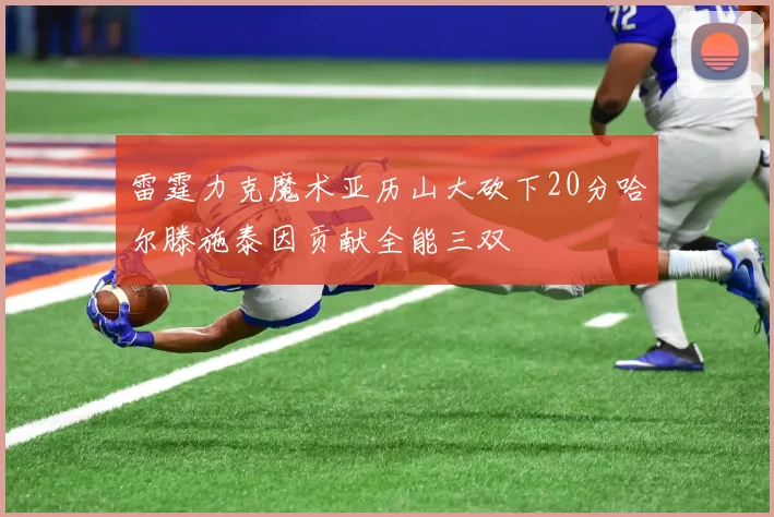 雷霆力克魔术亚历山大砍下20分哈尔滕施泰因贡献全能三双