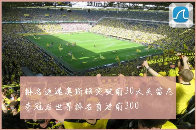 排名速递奥斯顿突破前30大关雷尼夺冠后世界排名首进前300