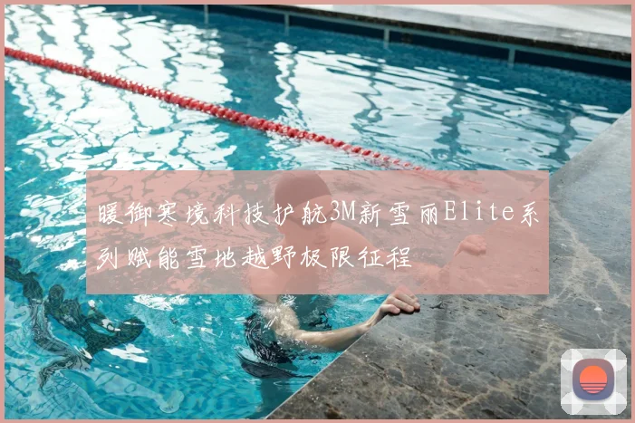 暖御寒境科技护航3M新雪丽Elite系列赋能雪地越野极限征程