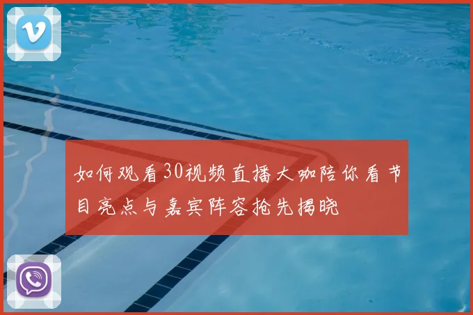 如何观看30视频直播大咖陪你看节目亮点与嘉宾阵容抢先揭晓