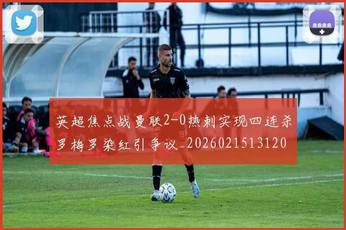 英超焦点战曼联2-0热刺实现四连杀罗梅罗染红引争议_20260215131204