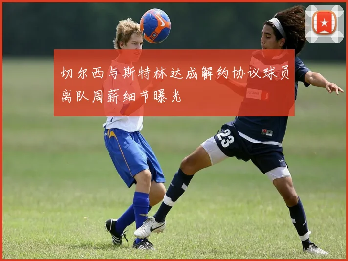 切尔西与斯特林达成解约协议球员离队周薪细节曝光