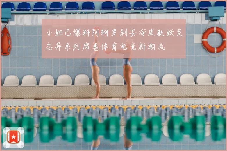 小妲己爆料阿轲罗刹妄海皮肤妖灵志异系列席卷体育电竞新潮流