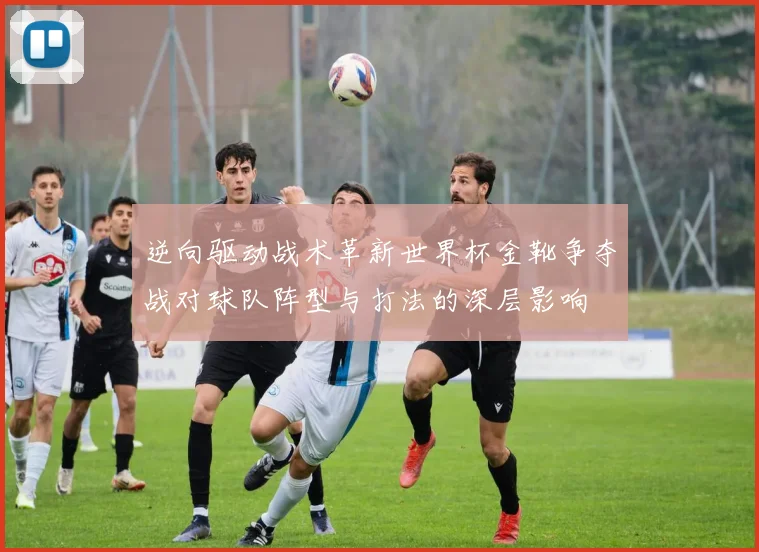 逆向驱动战术革新世界杯金靴争夺战对球队阵型与打法的深层影响