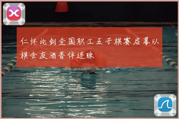 仁怀论剑全国职工五子棋赛启幕以棋会友酒香伴连珠